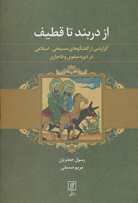 از دربند تا قطیف: گزارشی از گفتگوهای مسیحی - اسلامی در دوره صفوی و قاجاری (به ضمیمه 5 رساله)