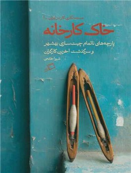 خاک کارخانه (پارچه های ناتمام چیت سازی بهشهر و سرگذشت آخرین کارگران)