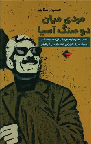 مردی میان دو سنگ آسیا - داستان‌های برگزیده‌ی جلال آل‌احمد و نقدشان، هم‌راه با یک ارزیابی شتاب‌زده از کارهایش