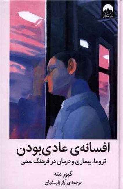 تصویر  افسانه‌ی عادی بودن (تروما، بیماری و درمان در یک فرهنگ سمی)