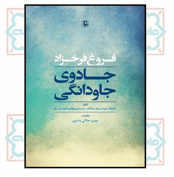 جادوی جاودانگی (شامل: نامه‌ها،مصاحبه‌ها،مقالات،داستانواره‌ها و خاطرات فروغ)