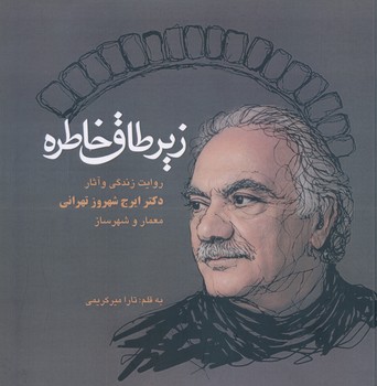 زیر طاق خاطره روایت زندگی و آثار دکتر ایرج شهروز تهرانی معمار و شهرساز