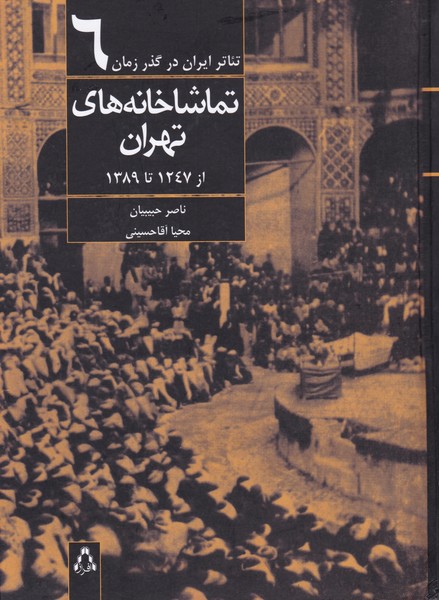 تئاتر ایران در گذر زمان تماشا خانه های تهران از 1247 تا 1389 جلد ششم