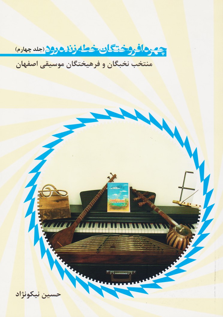 چهره افروختگان خطه زنده رود ( جلد چهارم ) منتخب نخبگان و فرهیختگان موسیقی اصفهان